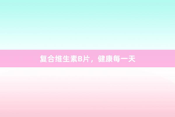 复合维生素B片，健康每一天