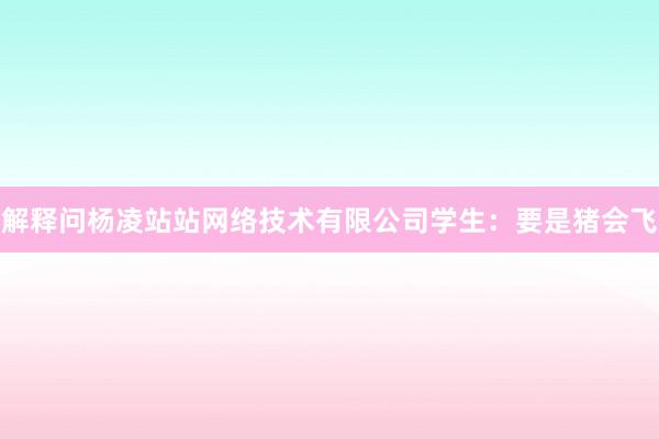 解释问杨凌站站网络技术有限公司学生：要是猪会飞