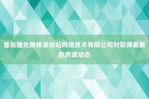 皆能随处随杨凌站站网络技术有限公司时取得最新的房源动态
